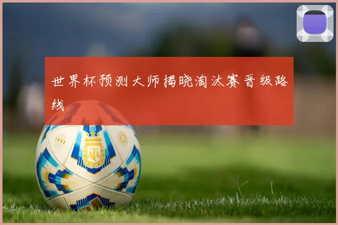 世界杯预测大师揭晓淘汰赛晋级路线