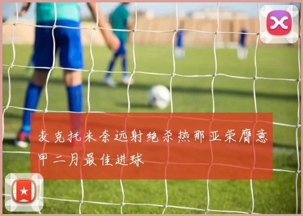 麦克托米奈远射绝杀热那亚荣膺意甲二月最佳进球