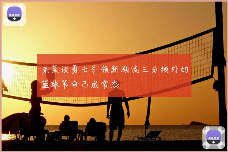 克莱谈勇士引领新潮流三分线外的篮球革命已成常态