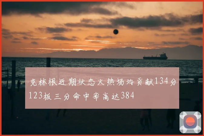 克林根近期状态火热场均贡献134分123板三分命中率高达384