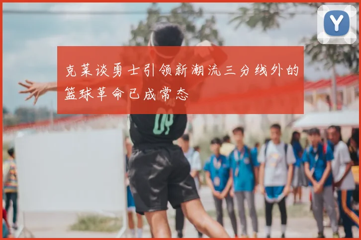 克莱谈勇士引领新潮流三分线外的篮球革命已成常态