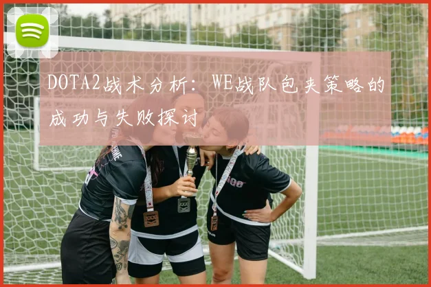 DOTA2战术分析：WE战队包夹策略的成功与失败探讨