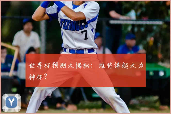 世界杯预测大揭秘:谁将捧起大力神杯?