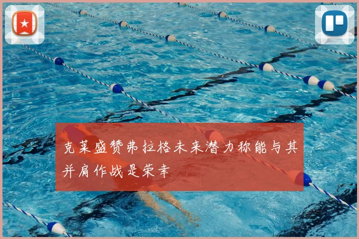 克莱盛赞弗拉格未来潜力称能与其并肩作战是荣幸