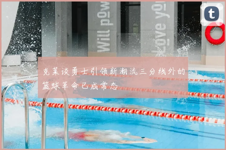 克莱谈勇士引领新潮流三分线外的篮球革命已成常态