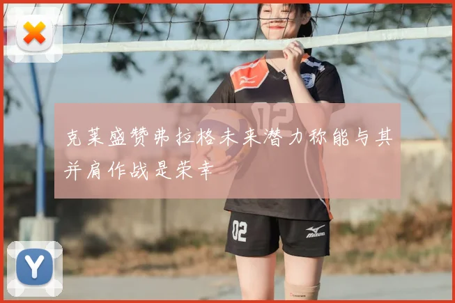 克莱盛赞弗拉格未来潜力称能与其并肩作战是荣幸