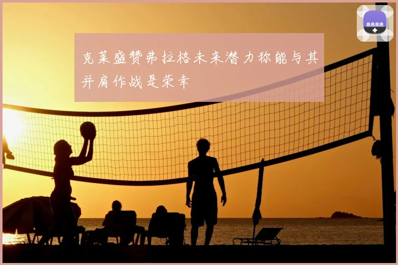克莱盛赞弗拉格未来潜力称能与其并肩作战是荣幸