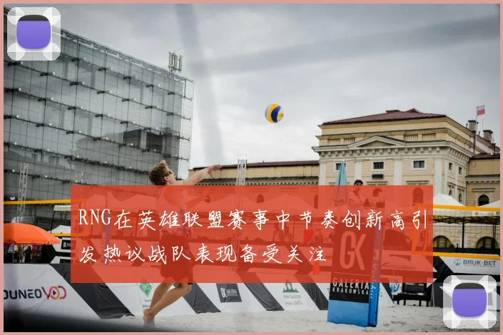 RNG在英雄联盟赛事中节奏创新高引发热议战队表现备受关注