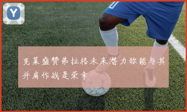 克莱盛赞弗拉格未来潜力称能与其并肩作战是荣幸
