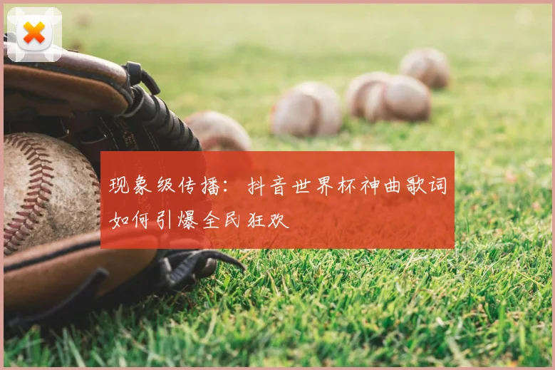 现象级传播:抖音世界杯神曲歌词如何引爆全民狂欢