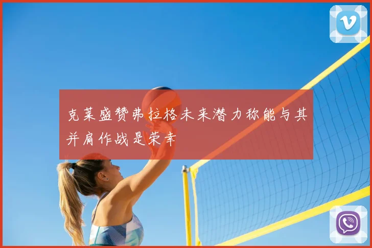 克莱盛赞弗拉格未来潜力称能与其并肩作战是荣幸