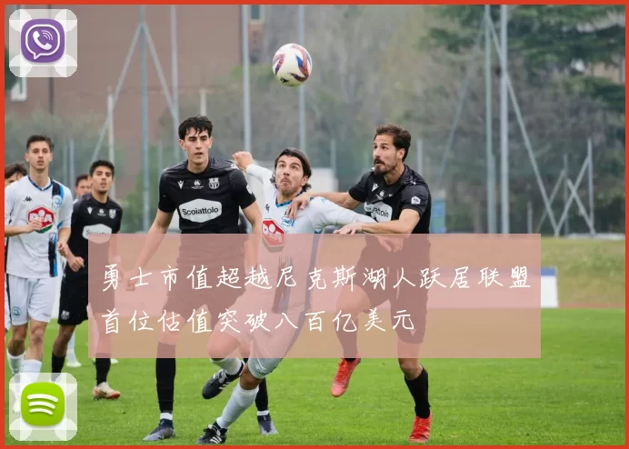 勇士市值超越尼克斯湖人跃居联盟首位估值突破八百亿美元