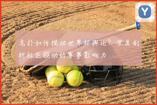 虎扑如何搅动世界杯舆论？深度剖析社区驱动的赛事影响力