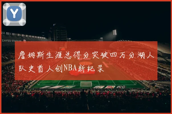 詹姆斯生涯总得分突破四万分湖人队史首人创NBA新纪录
