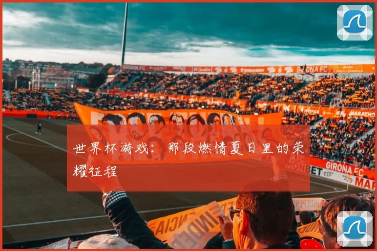 世界杯游戏:那段燃情夏日里的荣耀征程