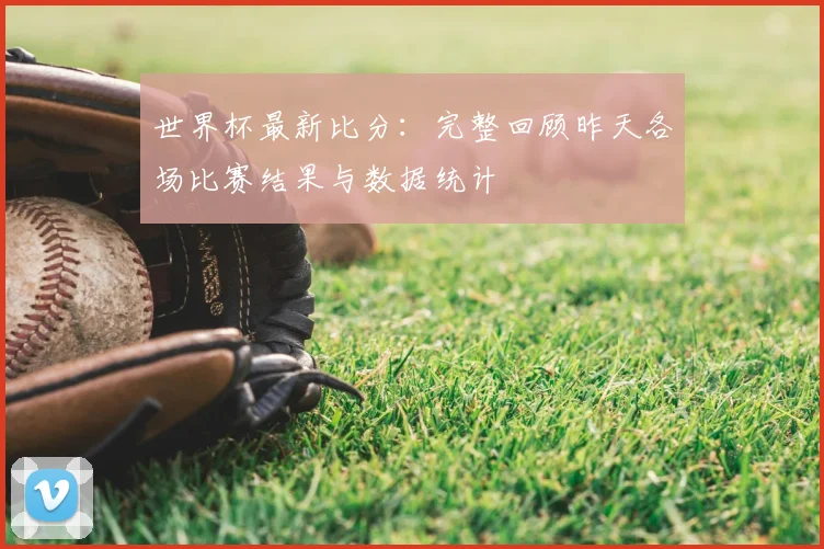 世界杯最新比分:完整回顾昨天各场比赛结果与数据统计