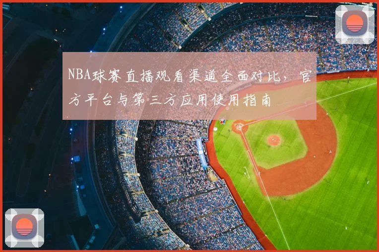NBA球赛直播观看渠道全面对比，官方平台与第三方应用使用指南
