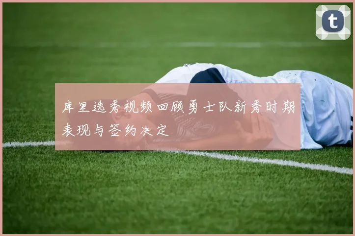 库里选秀视频回顾勇士队新秀时期表现与签约决定