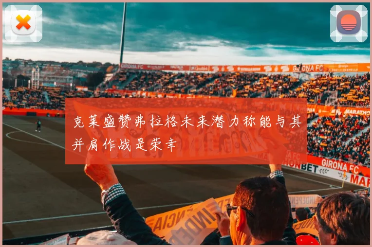 克莱盛赞弗拉格未来潜力称能与其并肩作战是荣幸
