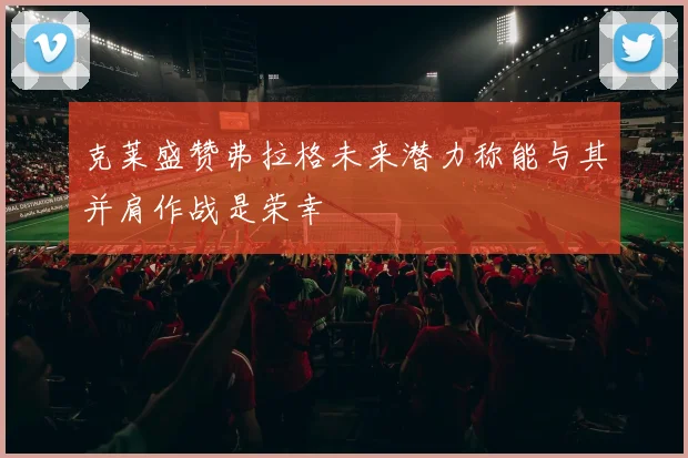 克莱盛赞弗拉格未来潜力称能与其并肩作战是荣幸