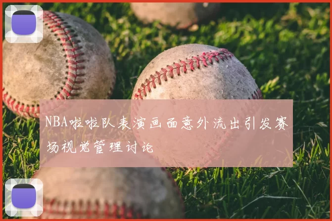 NBA啦啦队表演画面意外流出引发赛场视觉管理讨论