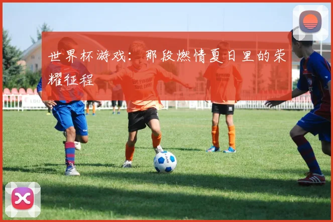 世界杯游戏：那段燃情夏日里的荣耀征程