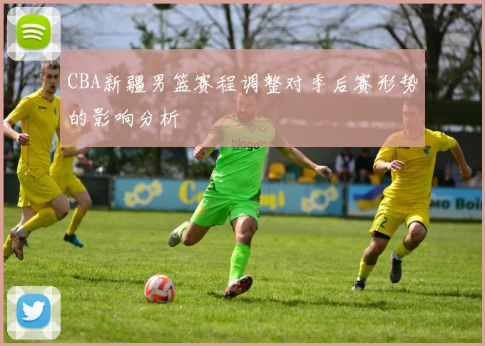 CBA新疆男篮赛程调整对季后赛形势的影响分析