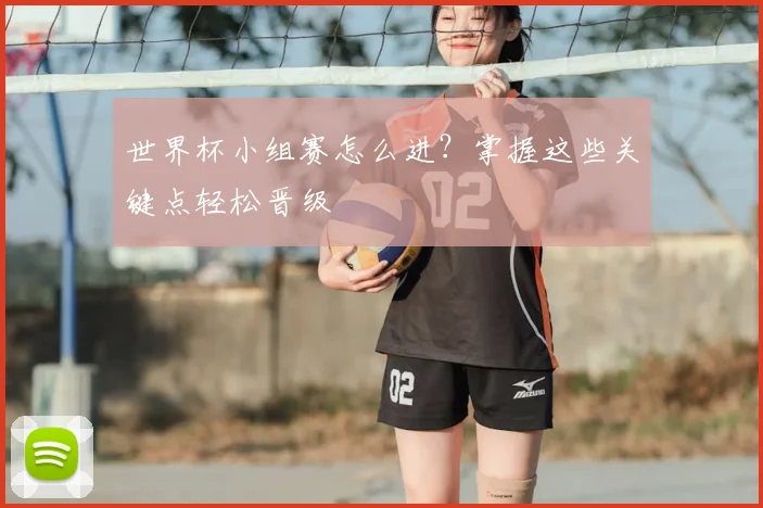 世界杯小组赛怎么进?掌握这些关键点轻松晋级