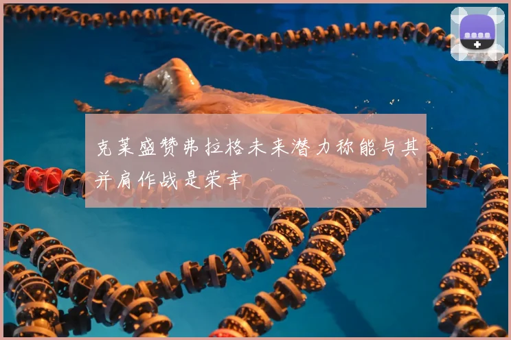 克莱盛赞弗拉格未来潜力称能与其并肩作战是荣幸