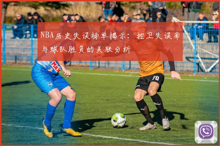 NBA历史失误榜单揭示:控卫失误率与球队胜负的关联分析