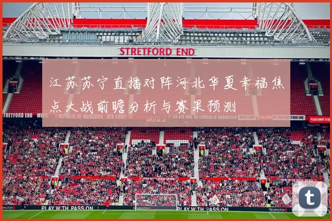 江苏苏宁直播对阵河北华夏幸福焦点大战前瞻分析与赛果预测
