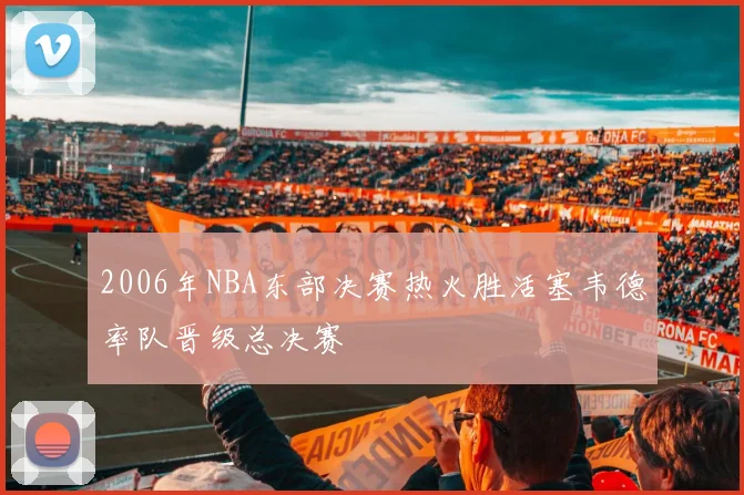2006年NBA东部决赛热火胜活塞韦德率队晋级总决赛