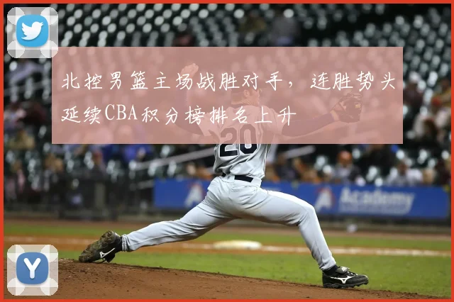北控男篮主场战胜对手，连胜势头延续CBA积分榜排名上升