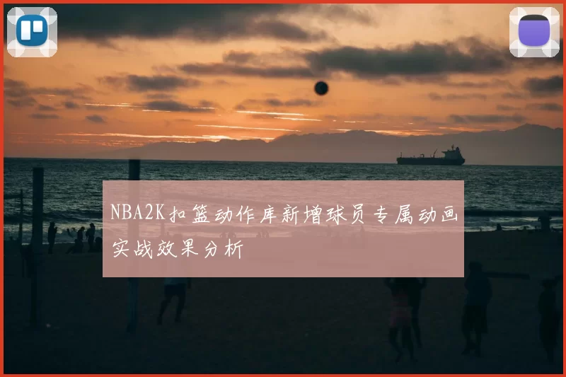 NBA2K扣篮动作库新增球员专属动画实战效果分析