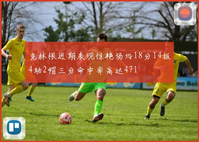 克林根近期表现惊艳场均18分14板4助2帽三分命中率高达471