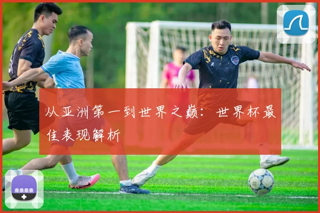 从亚洲第一到世界之巅:世界杯最佳表现解析