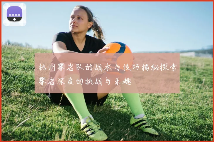 杭州攀岩队的战术与技巧揭秘探索攀岩深度的挑战与乐趣