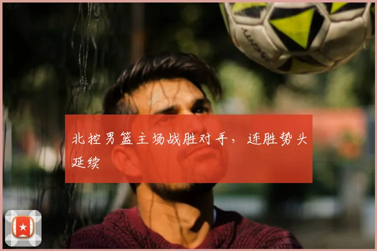 北控男篮主场战胜对手，连胜势头延续