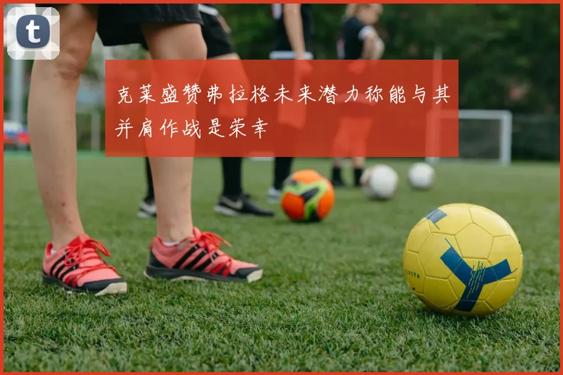 克莱盛赞弗拉格未来潜力称能与其并肩作战是荣幸