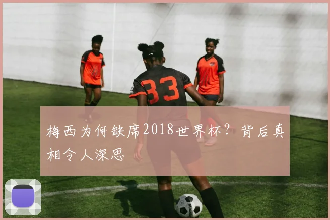 梅西为何缺席2018世界杯?背后真相令人深思