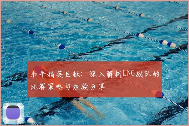 和平精英巨献:深入解析LNG战队的比赛策略与经验分享