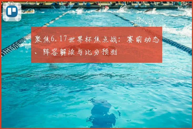聚焦6.17世界杯焦点战:赛前动态、阵容解读与比分预测