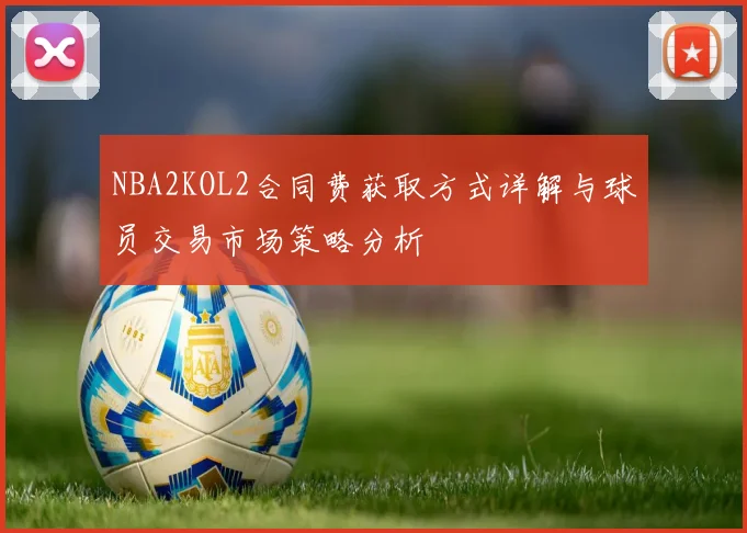 NBA2KOL2合同费获取方式详解与球员交易市场策略分析