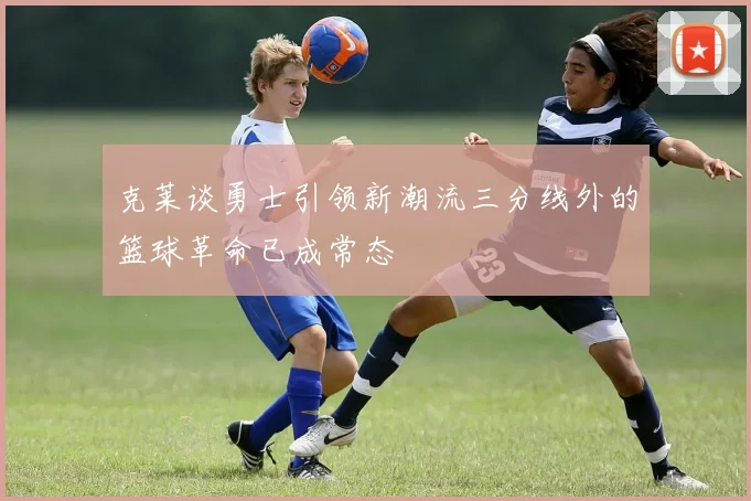 克莱谈勇士引领新潮流三分线外的篮球革命已成常态