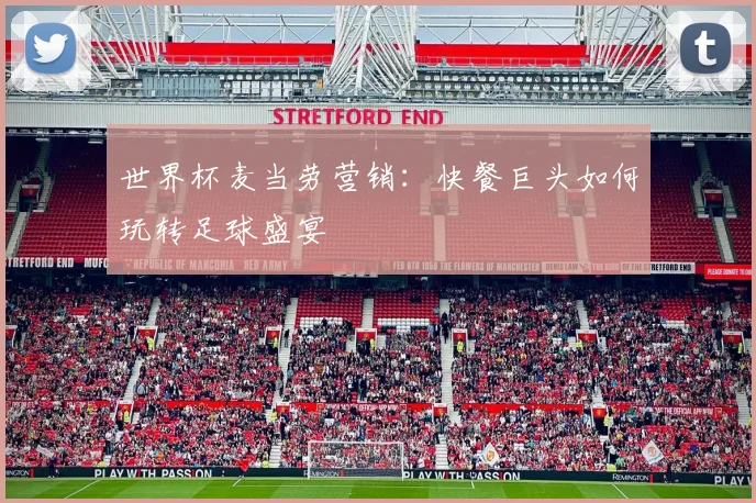 世界杯麦当劳营销:快餐巨头如何玩转足球盛宴