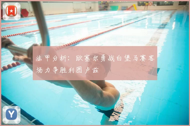 法甲分析：欧塞尔勇战白堡马赛客场力争胜利图卢兹