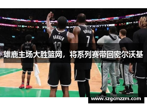 雄鹿主场大胜篮网，将系列赛带回密尔沃基