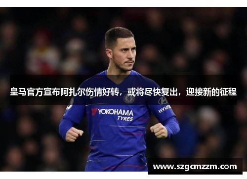 皇马官方宣布阿扎尔伤情好转，或将尽快复出，迎接新的征程