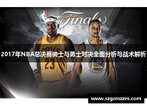 2017年NBA总决赛骑士与勇士对决全面分析与战术解析