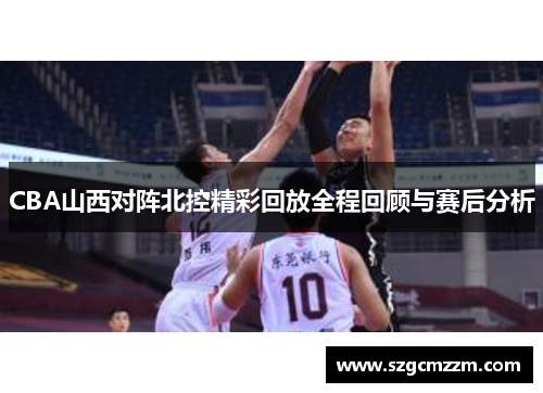 CBA山西对阵北控精彩回放全程回顾与赛后分析